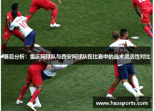 赛后分析：重庆网球队与西安网球队在比赛中的战术灵活性对比