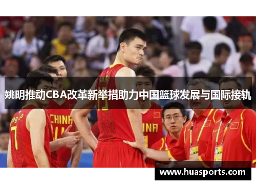 姚明推动CBA改革新举措助力中国篮球发展与国际接轨