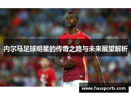 内尔马足球明星的传奇之路与未来展望解析
