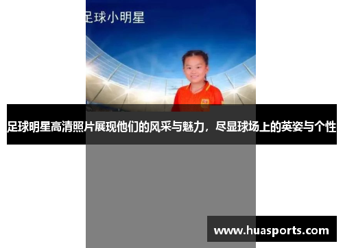 足球明星高清照片展现他们的风采与魅力，尽显球场上的英姿与个性