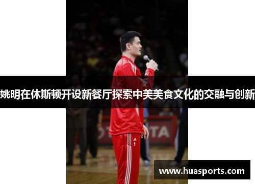 姚明在休斯顿开设新餐厅探索中美美食文化的交融与创新