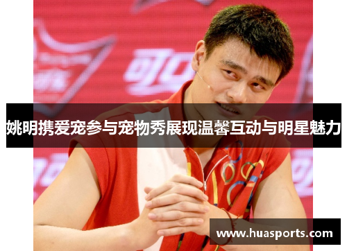 姚明携爱宠参与宠物秀展现温馨互动与明星魅力