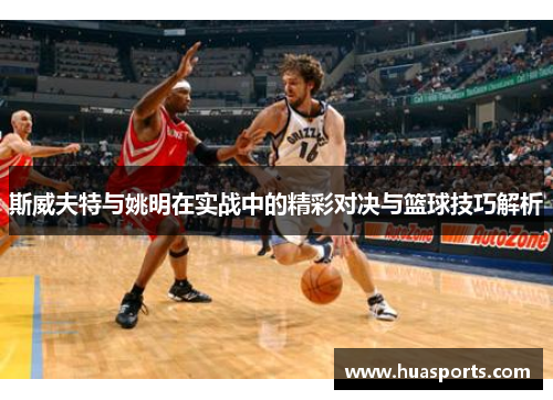 斯威夫特与姚明在实战中的精彩对决与篮球技巧解析