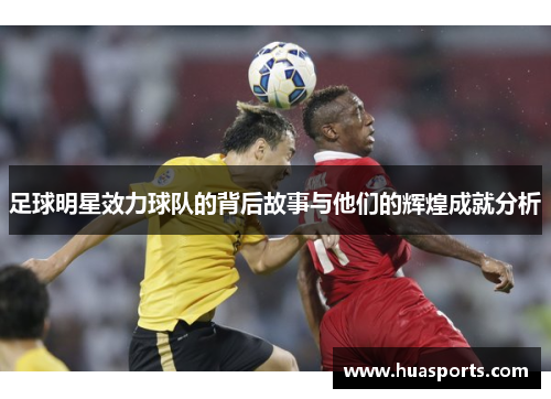 足球明星效力球队的背后故事与他们的辉煌成就分析