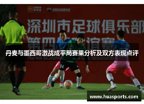 丹麦与墨西哥激战成平局赛果分析及双方表现点评