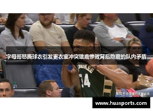 字母哥怒撕球衣引发更衣室冲突雄鹿惨败背后隐藏的队内矛盾